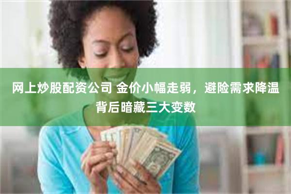 网上炒股配资公司 金价小幅走弱，避险需求降温背后暗藏三大变数