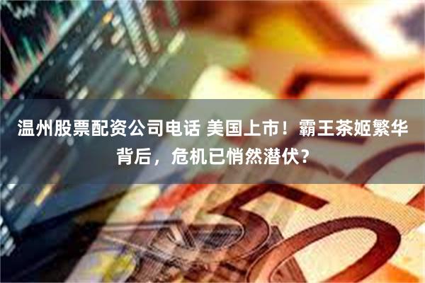 温州股票配资公司电话 美国上市！霸王茶姬繁华背后，危机已悄然潜伏？