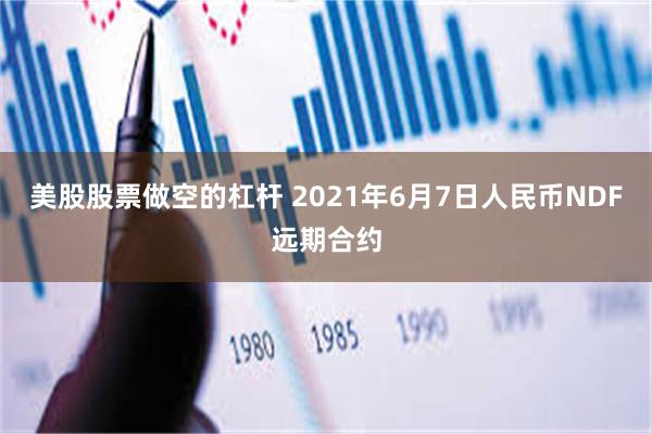 美股股票做空的杠杆 2021年6月7日人民币NDF远期合约