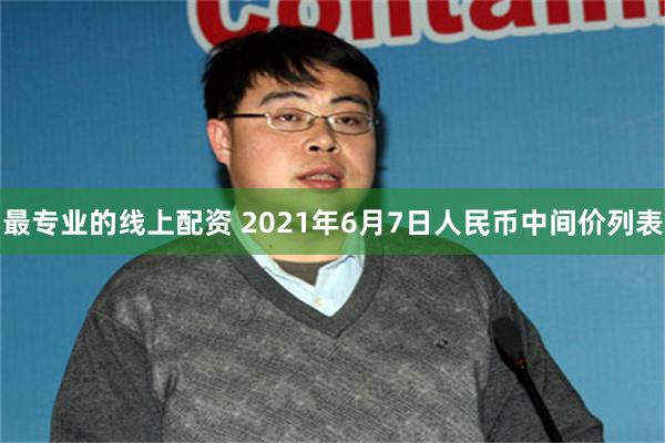 最专业的线上配资 2021年6月7日人民币中间价列表
