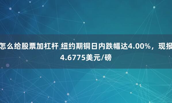 怎么给股票加杠杆 纽约期铜日内跌幅达4.00%，现报4.6775美元/磅