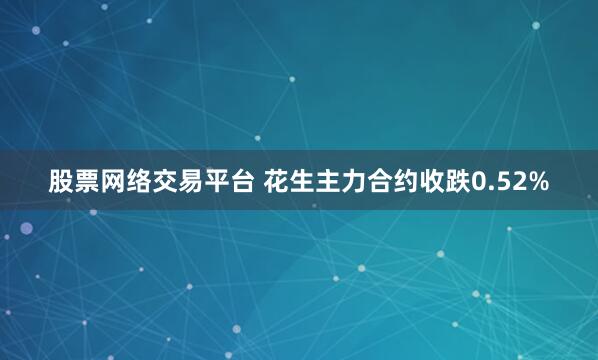 股票网络交易平台 花生主力合约收跌0.52%