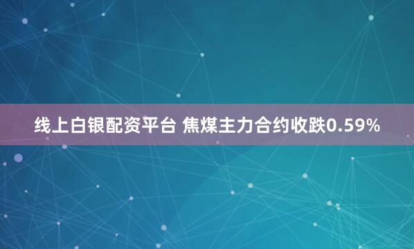 线上白银配资平台 焦煤主力合约收跌0.59%