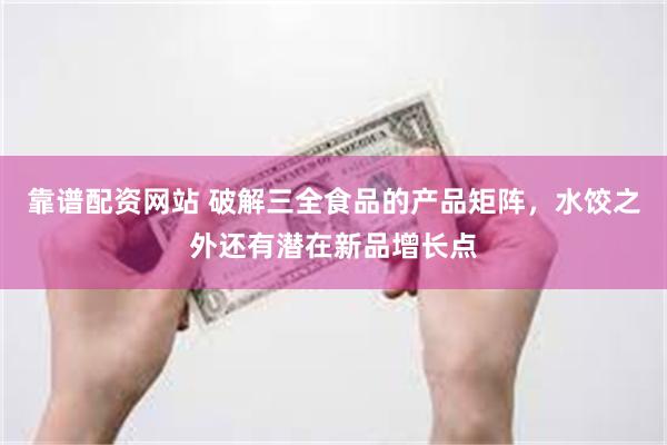 靠谱配资网站 破解三全食品的产品矩阵，水饺之外还有潜在新品增长点