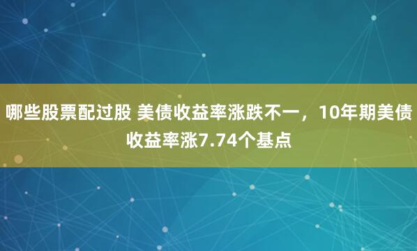 哪些股票配过股 美债收益率涨跌不一，10年期美债收益率涨7.74个基点