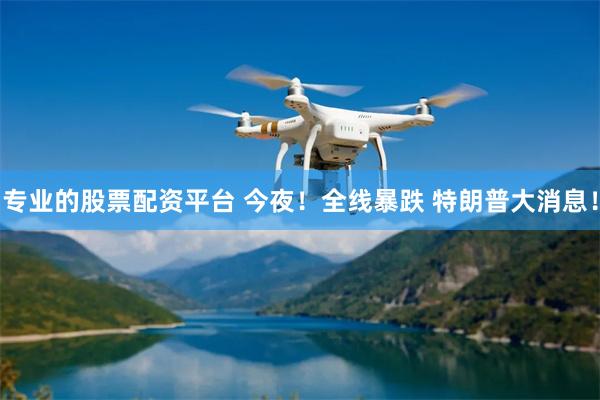 专业的股票配资平台 今夜！全线暴跌 特朗普大消息！