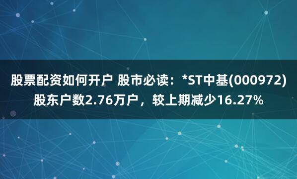 股票配资如何开户 股市必读：*ST中基(000972)股东户数2.76万户，较上期减少16.27%
