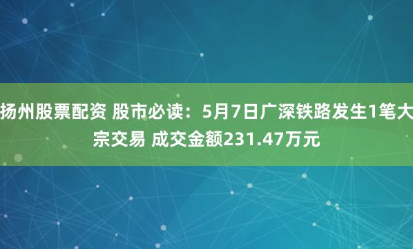 扬州股票配资 股市必读：5月7日广深铁路发生1笔大宗交易 成交金额231.47万元