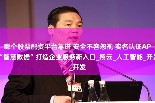 哪个股票配资平台靠谱 安全不容忽视 实名认证API“智慧数据”打造企业服务新入口_翔云_人工智能_开发