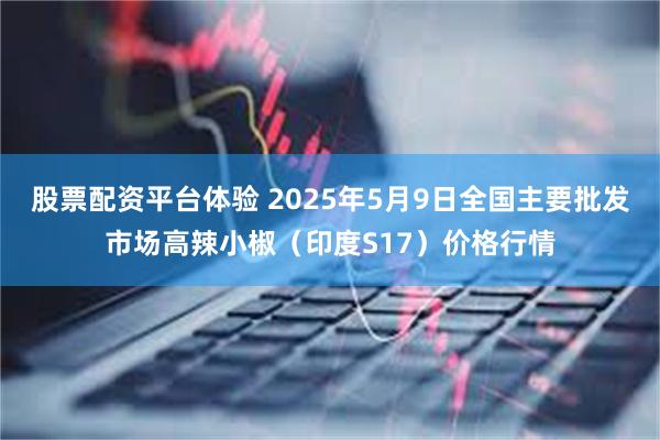 股票配资平台体验 2025年5月9日全国主要批发市场高辣小椒（印度S17）价格行情