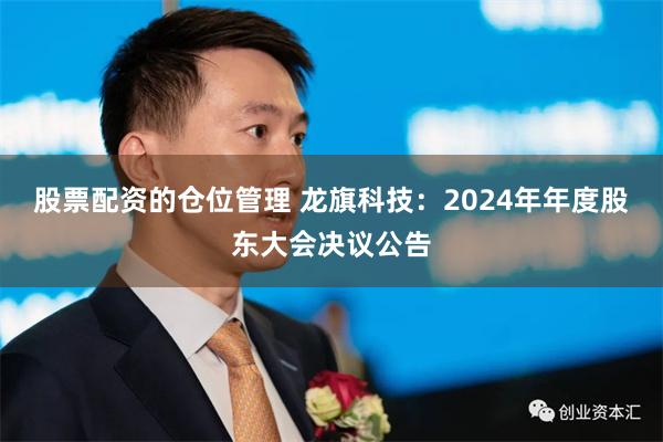股票配资的仓位管理 龙旗科技：2024年年度股东大会决议公告