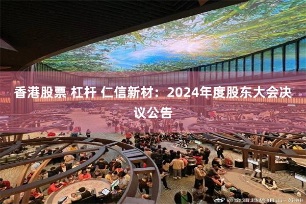 香港股票 杠杆 仁信新材：2024年度股东大会决议公告
