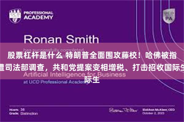 股票杠杆是什么 特朗普全面围攻藤校！哈佛被指遭司法部调查，共和党提案变相增税、打击招收国际生