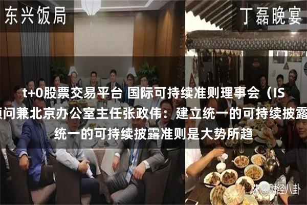 t+0股票交易平台 国际可持续准则理事会（ISSB）主席特别顾问兼北京办公室主任张政伟：建立统一的可持续披露准则是大势所趋