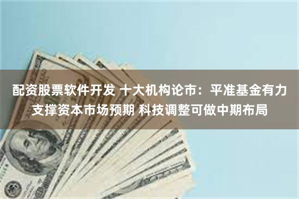 配资股票软件开发 十大机构论市：平准基金有力支撑资本市场预期 科技调整可做中期布局