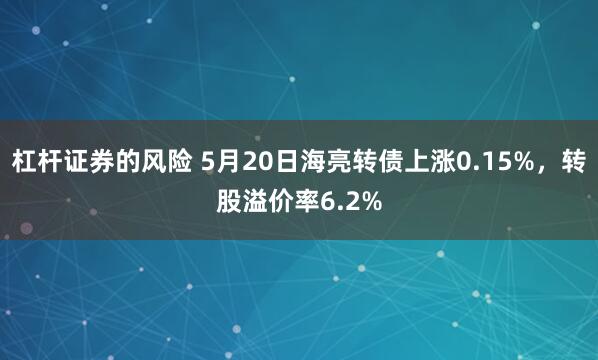 杠杆证券的风险 5月20日海亮转债上涨0.15%，转股溢价率6.2%