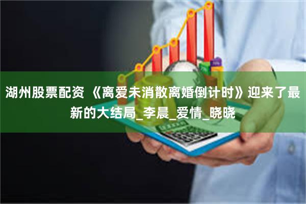 湖州股票配资 《离爱未消散离婚倒计时》迎来了最新的大结局_李晨_爱情_晓晓