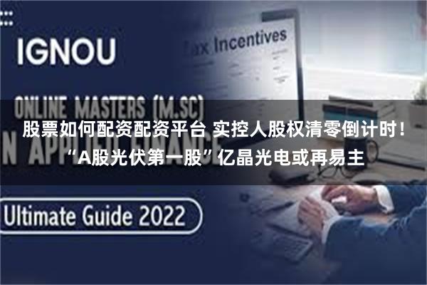 股票如何配资配资平台 实控人股权清零倒计时！“A股光伏第一股”亿晶光电或再易主