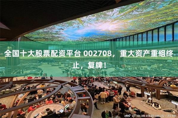 全国十大股票配资平台 002708，重大资产重组终止，复牌！