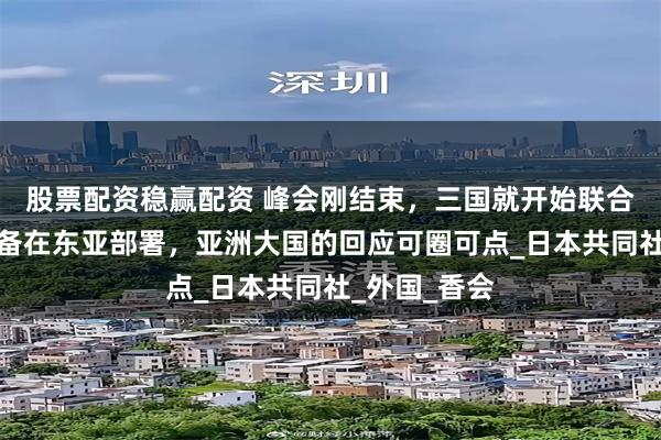 股票配资稳赢配资 峰会刚结束，三国就开始联合，美航母准备在东亚部署，亚洲大国的回应可圈可点_日本共同社_外国_香会