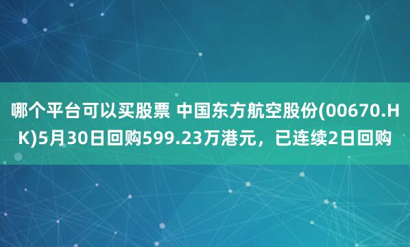 哪个平台可以买股票 中国东方航空股份(00670.HK)5月30日回购599.23万港元，已连续2日回购