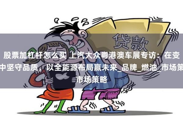 股票加杠杆怎么买 上汽大众粤港澳车展专访：在变革中坚守品质，以全能源布局赢未来_品牌_燃油_市场策略