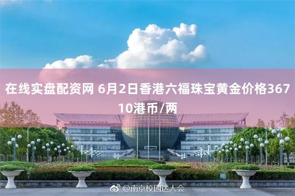 在线实盘配资网 6月2日香港六福珠宝黄金价格36710港币/两