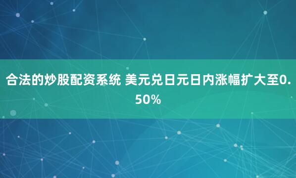 合法的炒股配资系统 美元兑日元日内涨幅扩大至0.50%