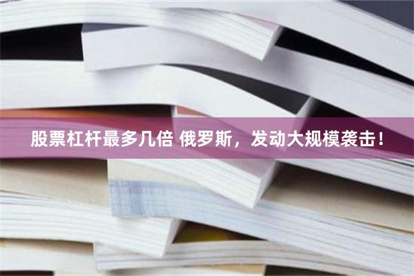 股票杠杆最多几倍 俄罗斯，发动大规模袭击！