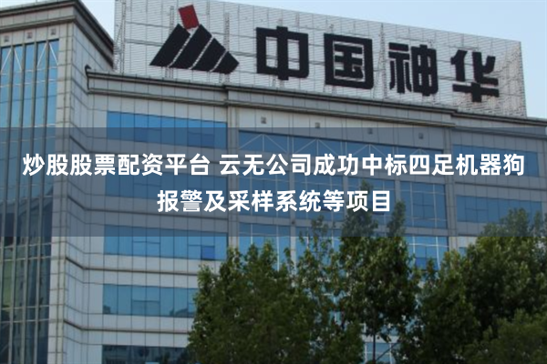 炒股股票配资平台 云无公司成功中标四足机器狗报警及采样系统等项目