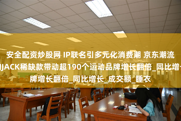 安全配资炒股网 IP联名引多元化消费潮 京东潮流惊喜日耐克倒钩JACK稀缺款带动超190个运动品牌增长翻倍_同比增长_成交额_睡衣