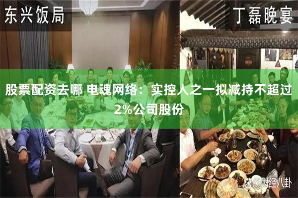 股票配资去哪 电魂网络：实控人之一拟减持不超过2%公司股份