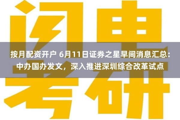 按月配资开户 6月11日证券之星早间消息汇总：中办国办发文，深入推进深圳综合改革试点