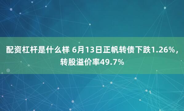 配资杠杆是什么样 6月13日正帆转债下跌1.26%，转股溢价率49.7%