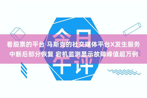 看股票的平台 马斯克的社交媒体平台X发生服务中断后部分恢复 宕机监测显示故障峰值超万例