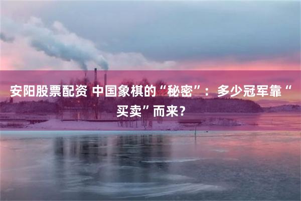 安阳股票配资 中国象棋的“秘密”：多少冠军靠“买卖”而来？