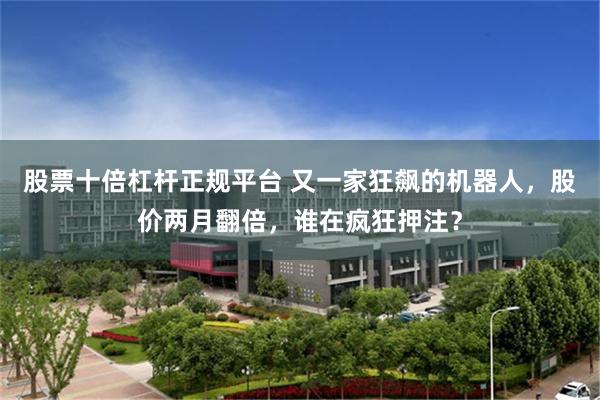 股票十倍杠杆正规平台 又一家狂飙的机器人，股价两月翻倍，谁在疯狂押注？