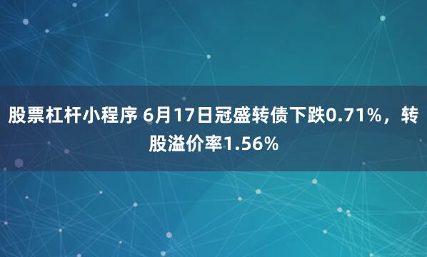 股票杠杆小程序 6月17日冠盛转债下跌0.71%，转股溢价率1.56%