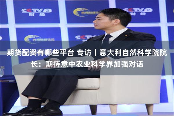 期货配资有哪些平台 专访｜意大利自然科学院院长：期待意中农业科学界加强对话