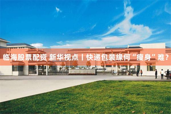 临海股票配资 新华视点丨快递包装缘何“瘦身”难？