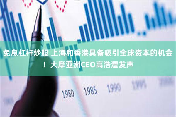 免息杠杆炒股 上海和香港具备吸引全球资本的机会！大摩亚洲CEO高浩灃发声
