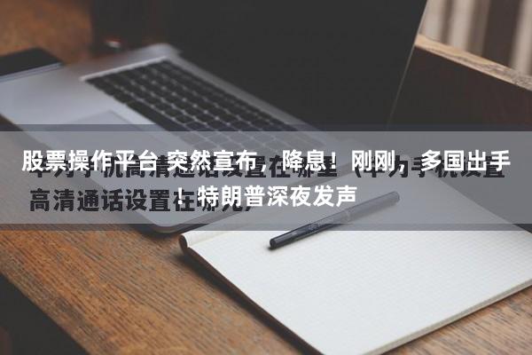 股票操作平台 突然宣布，降息！刚刚，多国出手！特朗普深夜发声
