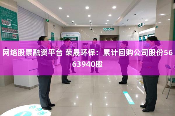 网络股票融资平台 荣晟环保：累计回购公司股份5663940股