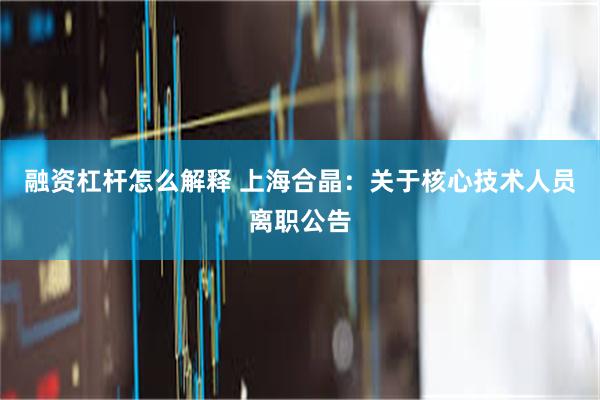 融资杠杆怎么解释 上海合晶：关于核心技术人员离职公告