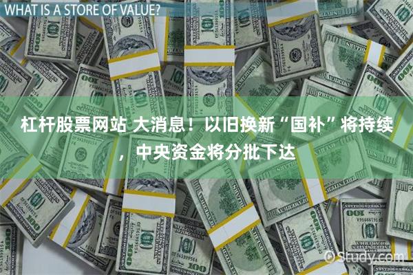 杠杆股票网站 大消息！以旧换新“国补”将持续，中央资金将分批下达