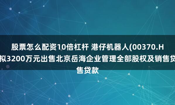 股票怎么配资10倍杠杆 港仔机器人(00370.HK)拟3200万元出售北京岳海企业管理全部股权及销售贷款
