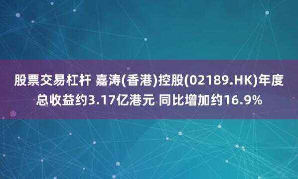 股票交易杠杆 嘉涛(香港)控股(02189.HK)年度总收益约3.17亿港元 同比增加约16.9%