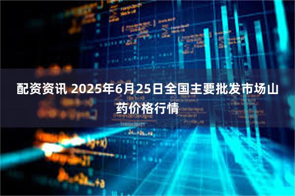 配资资讯 2025年6月25日全国主要批发市场山药价格行情