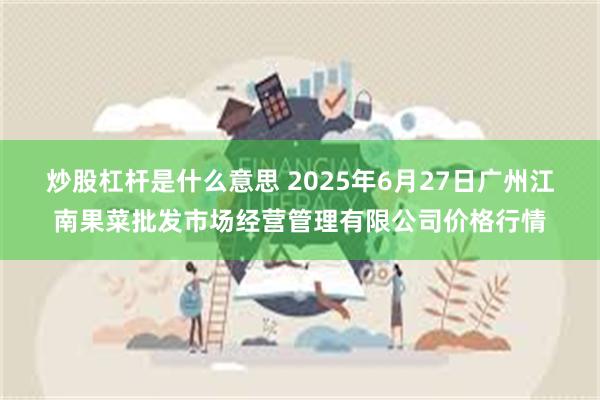 炒股杠杆是什么意思 2025年6月27日广州江南果菜批发市场经营管理有限公司价格行情