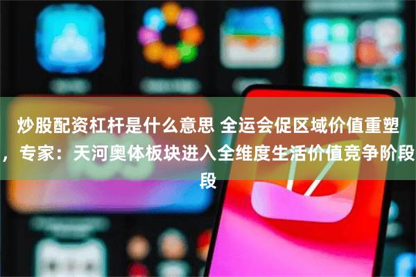 炒股配资杠杆是什么意思 全运会促区域价值重塑，专家：天河奥体板块进入全维度生活价值竞争阶段